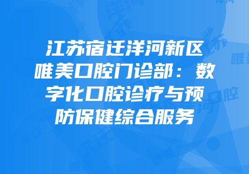 江苏宿迁洋河新区唯美口腔门诊部：数字化口腔诊疗与预防保健综合服务