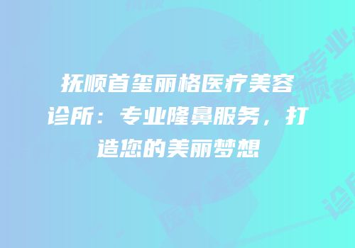 抚顺首玺丽格医疗美容诊所：专业隆鼻服务，打造您的美丽梦想