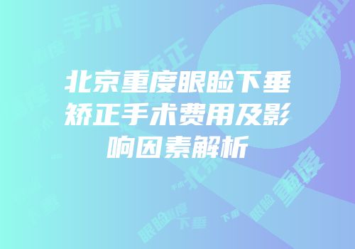北京重度眼睑下垂矫正手术费用及影响因素解析