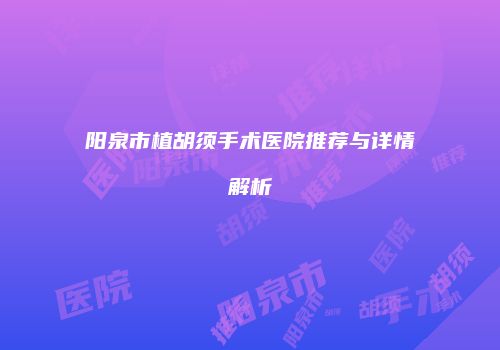 阳泉市植胡须手术医院推荐与详情解析