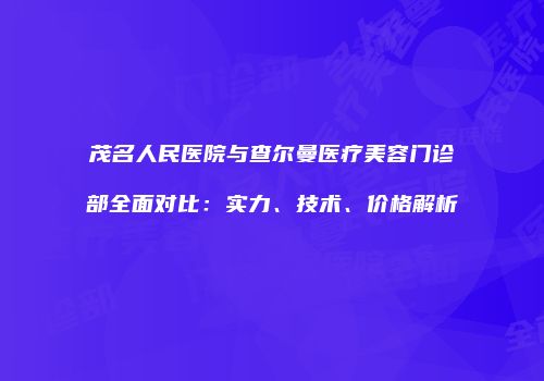 茂名人民医院与查尔曼医疗美容门诊部全面对比：实力、技术、价格解析