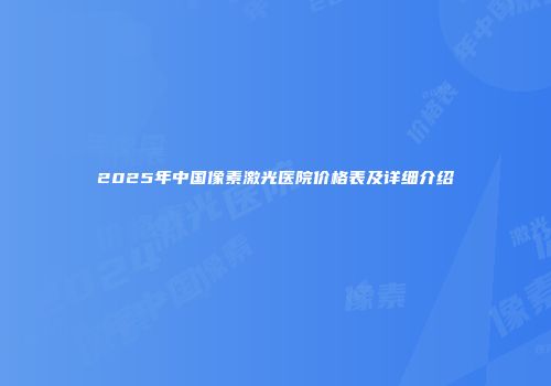 2025年中国像素激光医院价格表及详细介绍