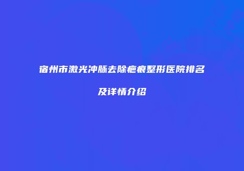 宿州市激光冲脉去除疤痕整形医院排名及详情介绍