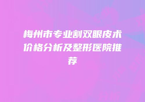 梅州市专业割双眼皮术价格分析及整形医院推荐