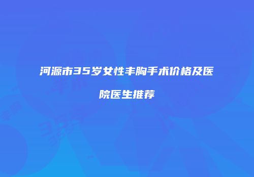 河源市35岁女性丰胸手术价格及医院医生推荐