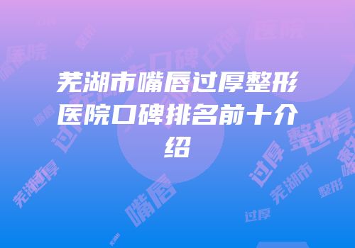 芜湖市嘴唇过厚整形医院口碑排名前十介绍