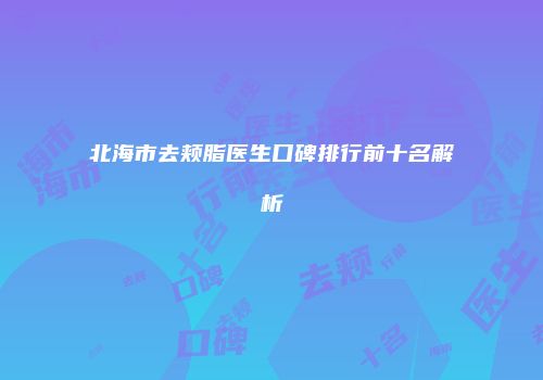 北海市去颊脂医生口碑排行前十名解析