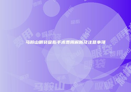 马鞍山眼袋吸脂手术费用解析及注意事项