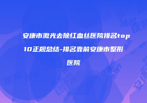 安康市激光去除红血丝医院排名top10正规总结-排名靠前安康市整形医院