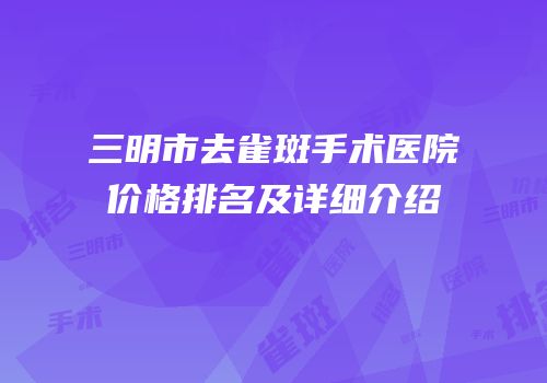 三明市去雀斑手术医院价格排名及详细介绍