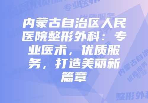 内蒙古自治区人民医院整形外科：专业医术，优质服务，打造美丽新篇章