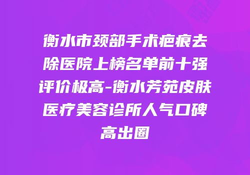衡水市颈部手术疤痕去除医院上榜名单前十强评价极高-衡水芳苑皮肤医疗美容诊所人气口碑高出圈