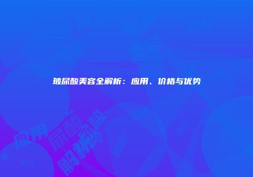 玻尿酸美容全解析：应用、价格与优势
