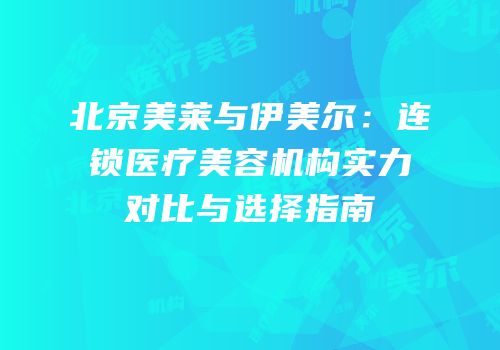 北京美莱与伊美尔：连锁医疗美容机构实力对比与选择指南