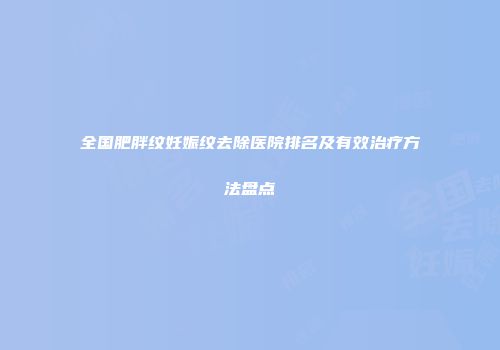 全国肥胖纹妊娠纹去除医院排名及有效治疗方法盘点