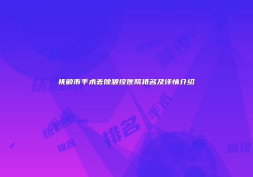 抚顺市手术去除皱纹医院排名及详情介绍