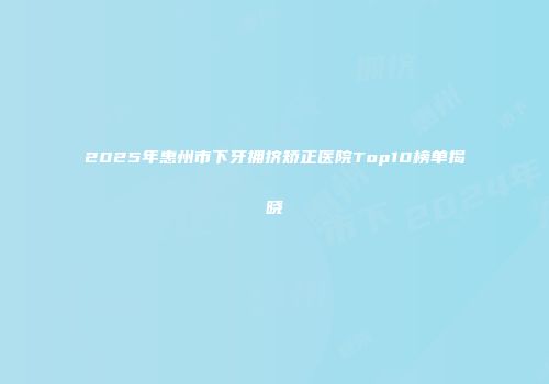 2025年惠州市下牙拥挤矫正医院Top10榜单揭晓