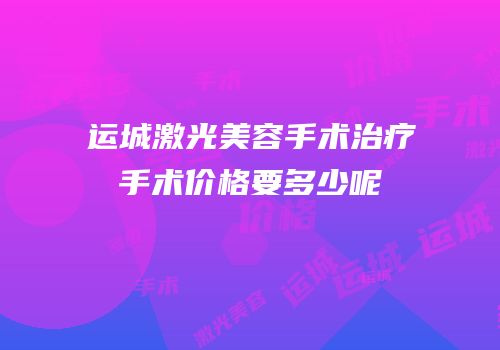 运城激光美容手术治疗手术价格要多少呢