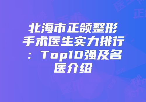 北海市正颌整形手术医生实力排行：Top10强及名医介绍