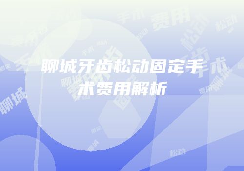 聊城牙齿松动固定手术费用解析