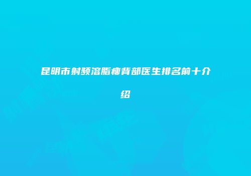 昆明市射频溶脂瘦背部医生排名前十介绍
