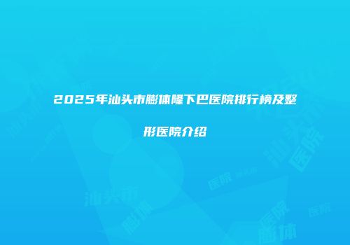 2025年汕头市膨体隆下巴医院排行榜及整形医院介绍