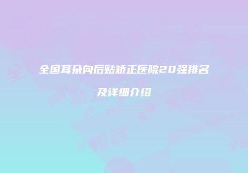 全国耳朵向后贴矫正医院20强排名及详细介绍