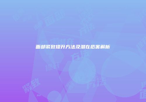 面部紧致提升方法及潜在危害解析