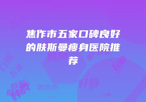焦作市五家口碑良好的肤斯曼瘦身医院推荐