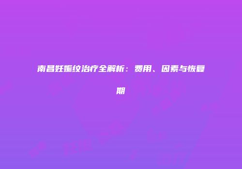 南昌妊娠纹治疗全解析：费用、因素与恢复期