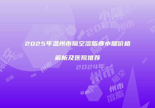 2025年温州市隔空溶脂瘦小腿价格解析及医院推荐