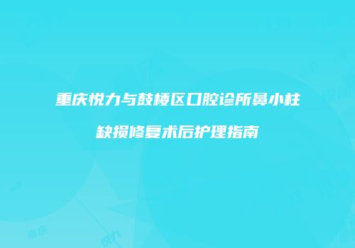 重庆悦力与鼓楼区口腔诊所鼻小柱缺损修复术后护理指南