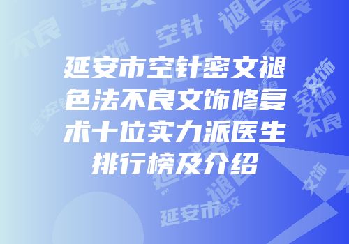 延安市空针密文褪色法不良文饰修复术十位实力派医生排行榜及介绍