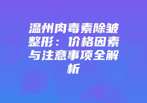 温州肉毒素除皱整形：价格因素与注意事项全解析