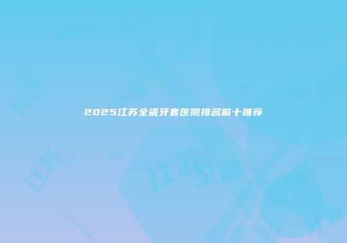 2025江苏全瓷牙套医院排名前十推荐