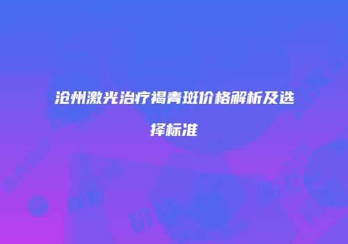 沧州激光治疗褐青斑价格解析及选择标准