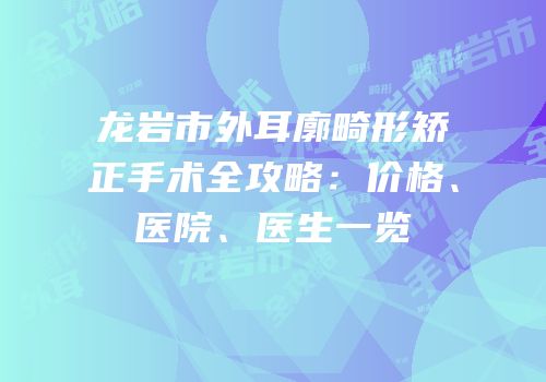 龙岩市外耳廓畸形矫正手术全攻略：价格、医院、医生一览