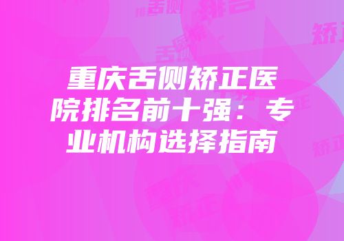 重庆舌侧矫正医院排名前十强：专业机构选择指南