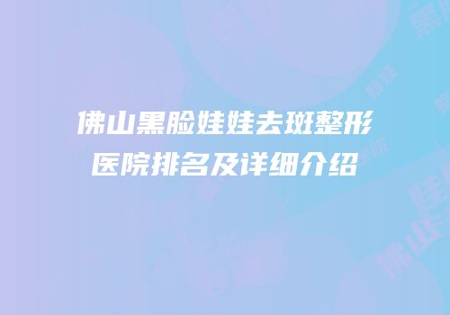 佛山黑脸娃娃去斑整形医院排名及详细介绍