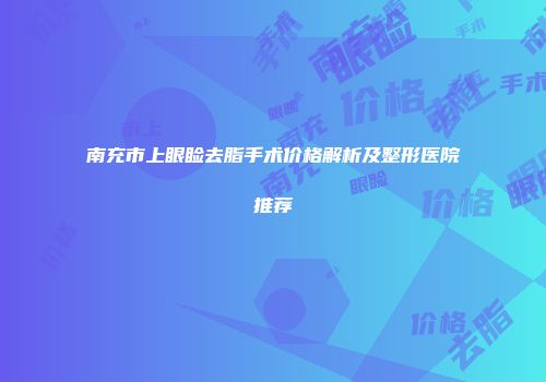 南充市上眼睑去脂手术价格解析及整形医院推荐