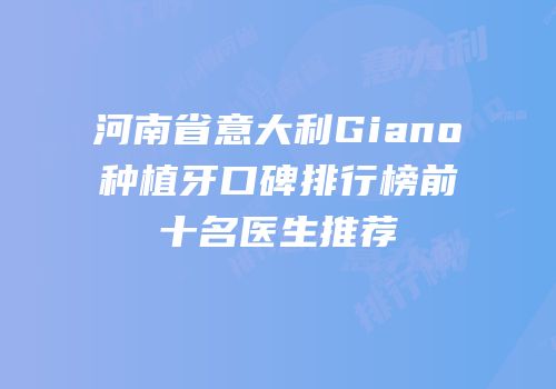 河南省意大利Giano种植牙口碑排行榜前十名医生推荐