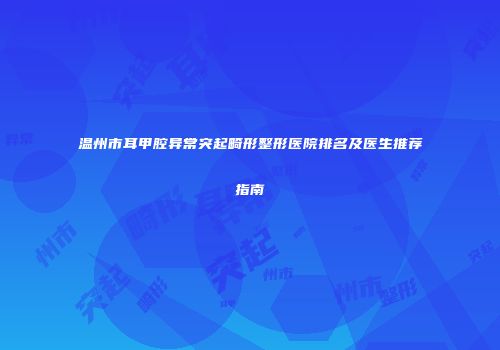 温州市耳甲腔异常突起畸形整形医院排名及医生推荐指南