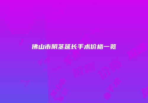 佛山市阴茎延长手术价格一览