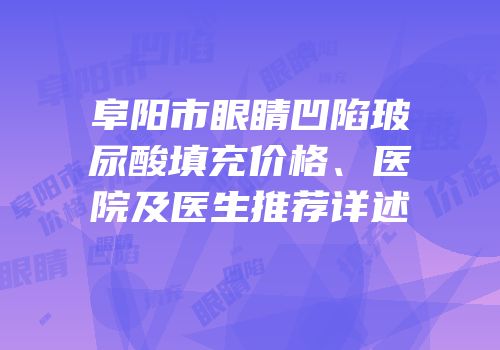 阜阳市眼睛凹陷玻尿酸填充价格、医院及医生推荐详述