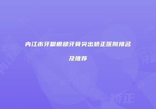 内江市牙龈根部牙骨突出矫正医院排名及推荐