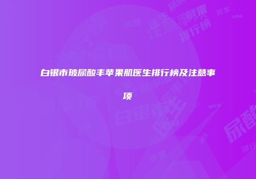 白银市玻尿酸丰苹果肌医生排行榜及注意事项