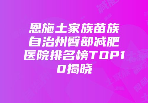恩施土家族苗族自治州臀部减肥医院排名榜TOP10揭晓