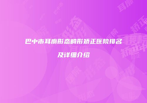 巴中市耳廓形态畸形矫正医院排名及详细介绍