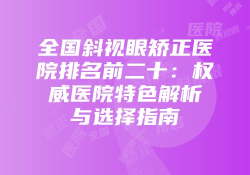 全国斜视眼矫正医院排名前二十：权威医院特色解析与选择指南