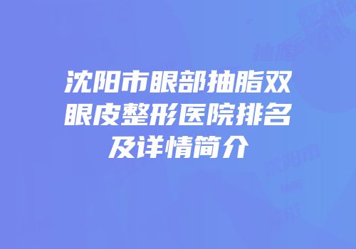 沈阳市眼部抽脂双眼皮整形医院排名及详情简介